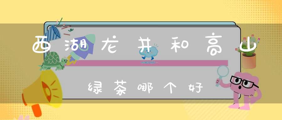 西湖龙井和高山绿茶哪个好