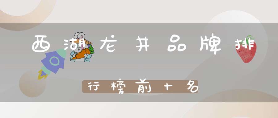 西湖龙井品牌排行榜前十名