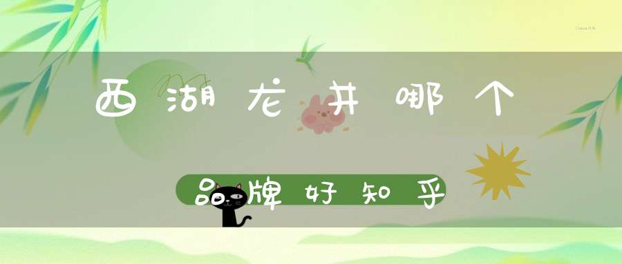 西湖龙井哪个品牌好知乎
