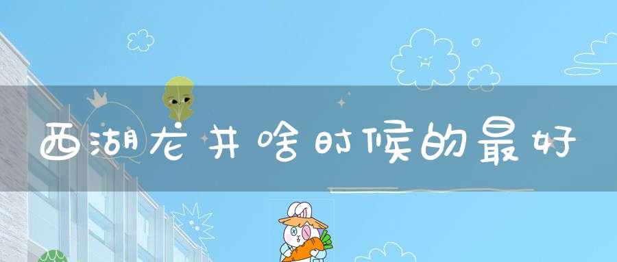 西湖龙井啥时候的最好