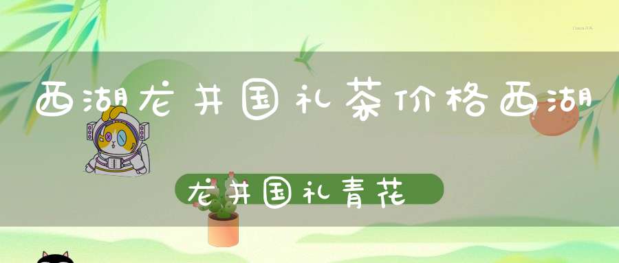 西湖龙井国礼茶价格西湖龙井国礼青花