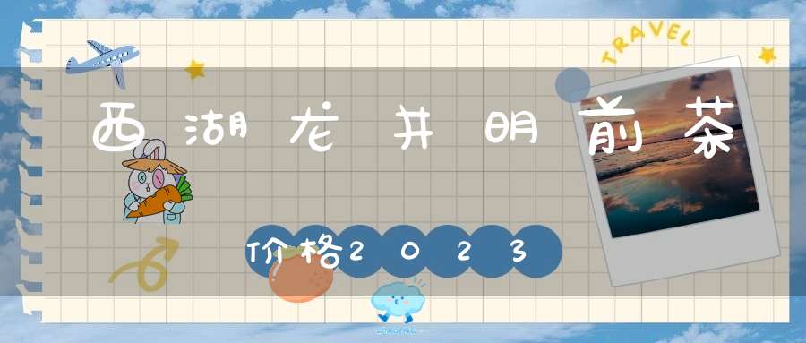 西湖龙井明前茶价格2023