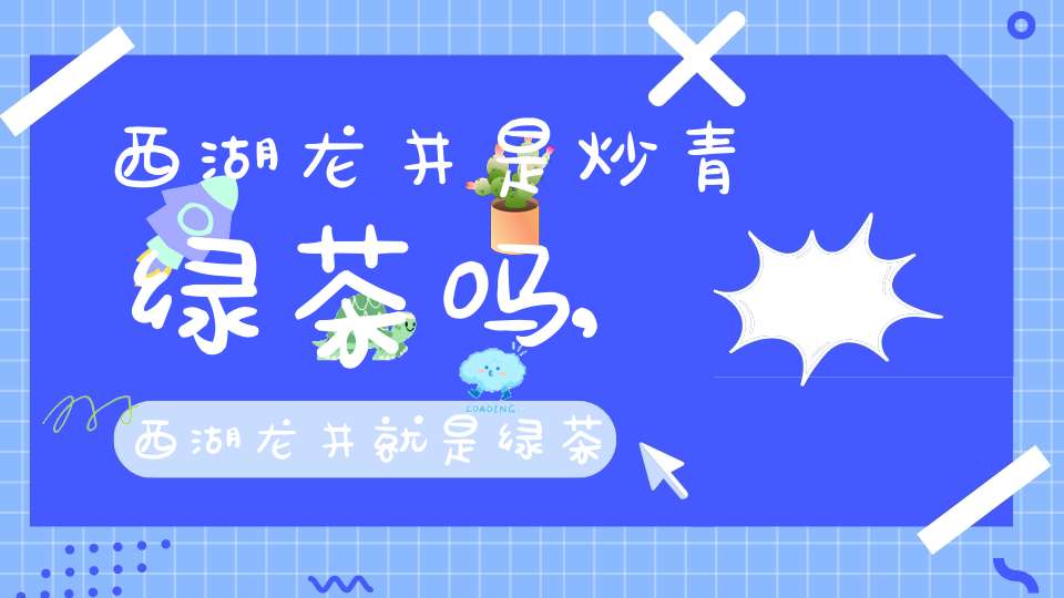 西湖龙井是炒青绿茶吗,西湖龙井就是绿茶吗