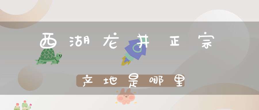 西湖龙井正宗产地是哪里