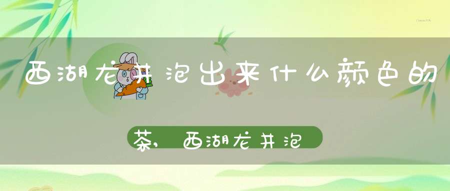 西湖龙井泡出来什么颜色的茶,西湖龙井泡出来的样子