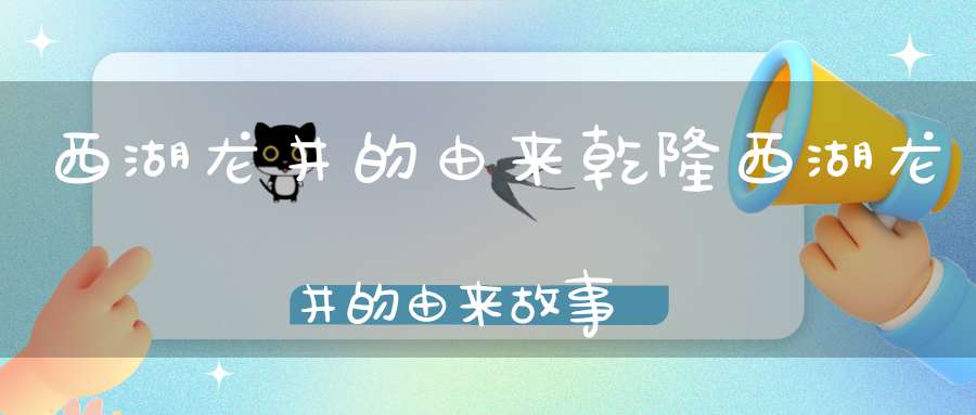 西湖龙井的由来乾隆西湖龙井的由来故事