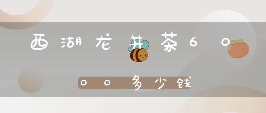 西湖龙井茶6000多少钱