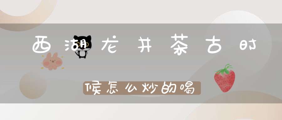 西湖龙井茶古时候怎么炒的喝