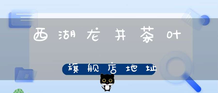 西湖龙井茶叶旗舰店地址