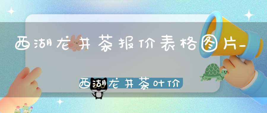 西湖龙井茶报价表格图片_西湖龙井茶叶价格表
