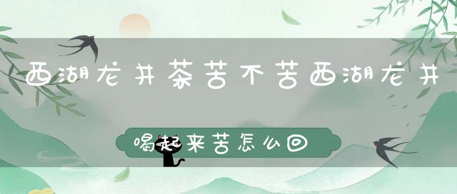 西湖龙井茶苦不苦西湖龙井喝起来苦怎么回事