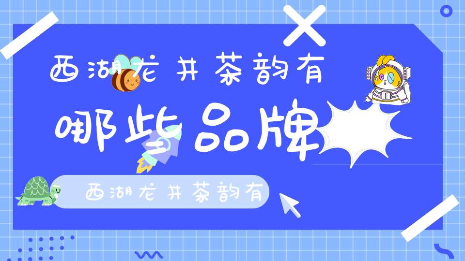西湖龙井茶韵有哪些品牌,西湖龙井茶韵有哪些品种