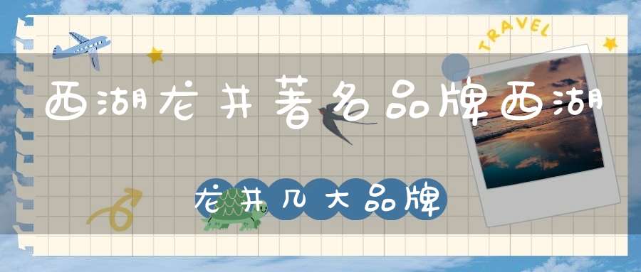 西湖龙井著名品牌西湖龙井几大品牌
