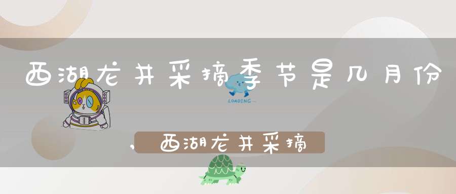 西湖龙井采摘季节是几月份,西湖龙井采摘季节是几月