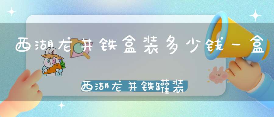 西湖龙井铁盒装多少钱一盒西湖龙井铁罐装多少钱