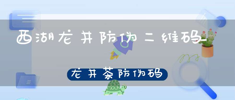 西湖龙井防伪二维码_龙井茶防伪码
