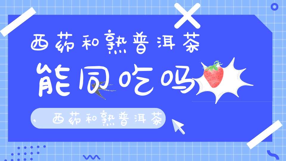 西药和熟普洱茶能同吃吗,西药和熟普洱茶一起喝