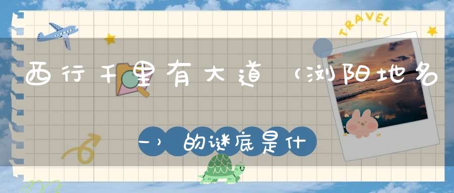 西行千里有大道 （浏阳地名一）的谜底是什么?
