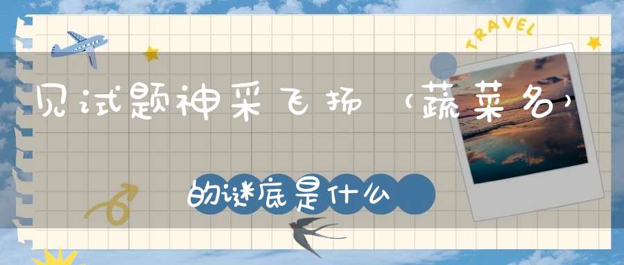 见试题神采飞扬 （蔬菜名）的谜底是什么?