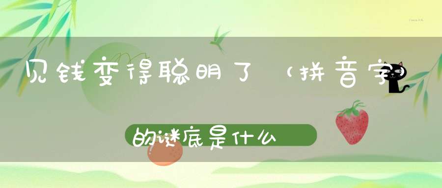 见钱变得聪明了 （拼音字）的谜底是什么?