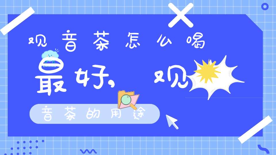 观音茶怎么喝最好,观音茶的用途
