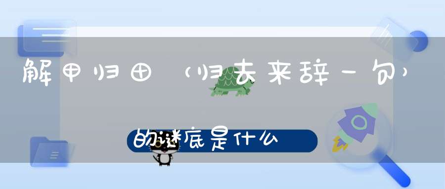 解甲归田 （归去来辞一句）的谜底是什么?