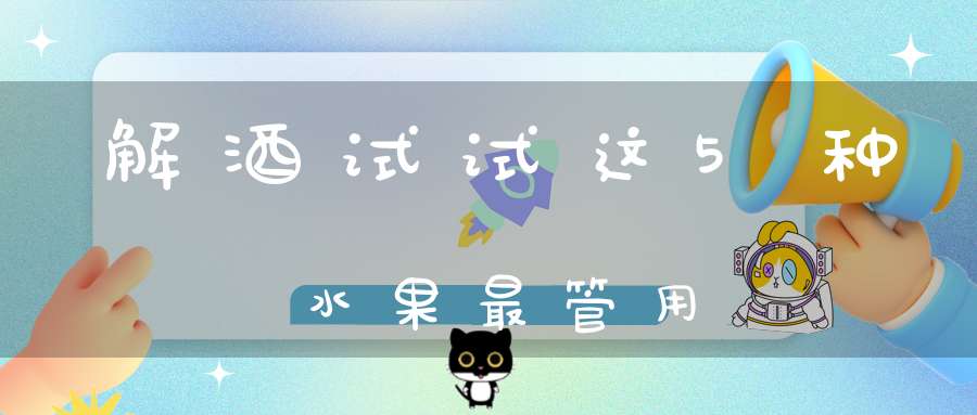 解酒试试这5种水果最管用