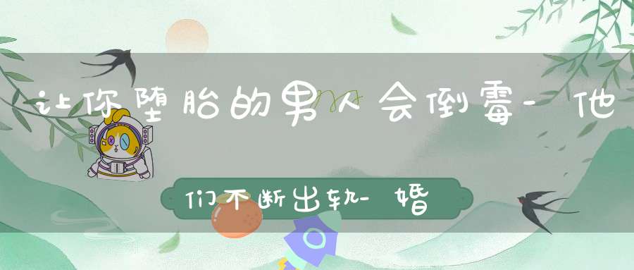 让你堕胎的男人会倒霉-他们不断出轨-婚姻变得困