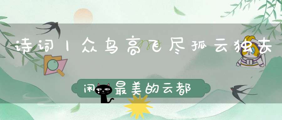 诗词丨众鸟高飞尽，孤云独去闲：最美的云都藏在诗词里