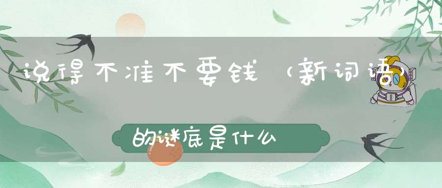 说得不准不要钱 （新词语）的谜底是什么?
