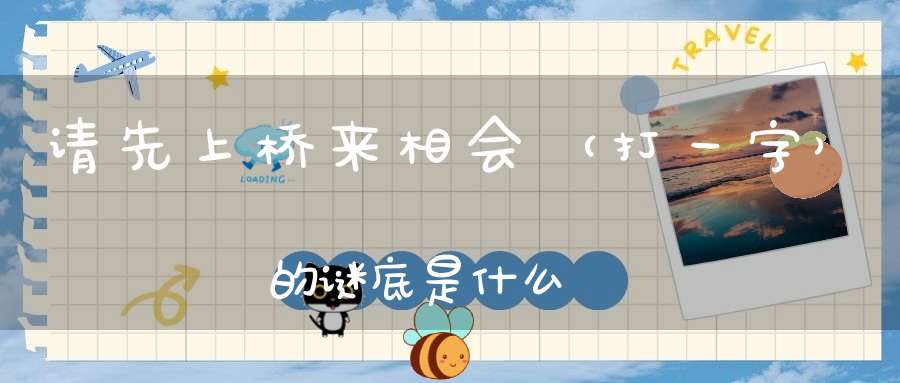 请先上桥来相会 （打一字）的谜底是什么?