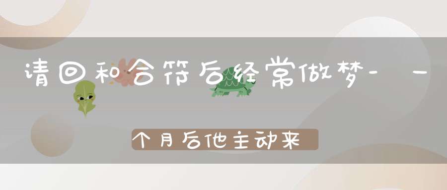 请回和合符后经常做梦-一个月后他主动来求和