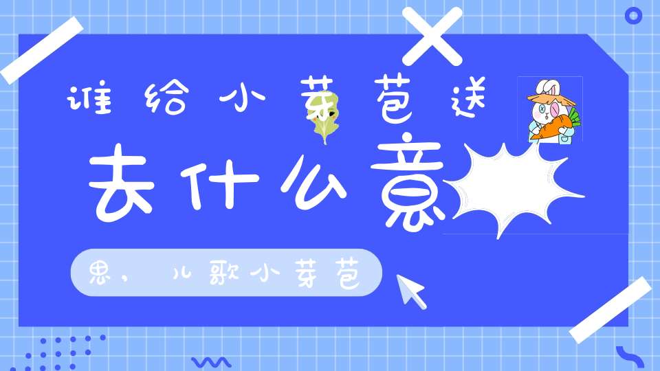 谁给小芽苞送去什么意思,儿歌小芽苞