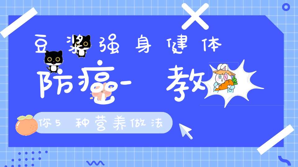 豆浆强身健体防癌-教你5种营养做法