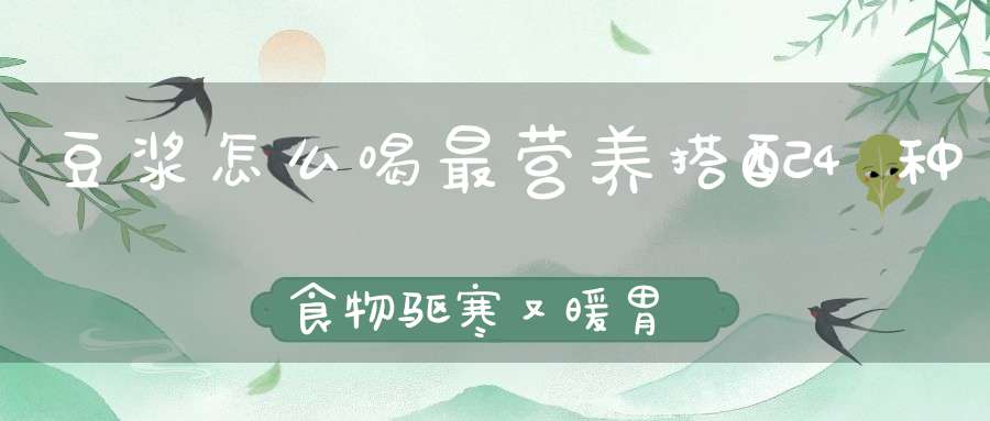 豆浆怎么喝最营养？搭配4种食物驱寒又暖胃