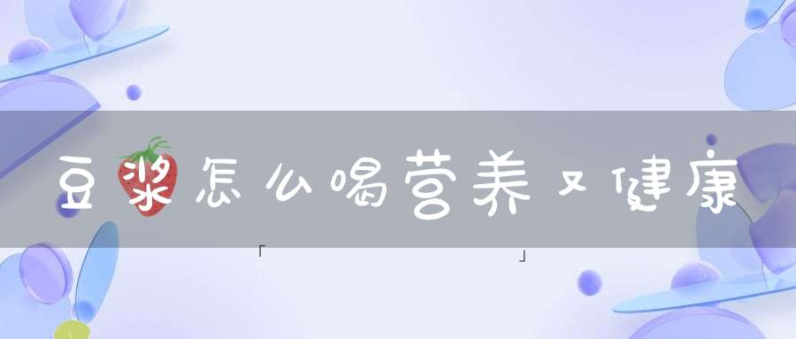 豆浆怎么喝营养又健康？
