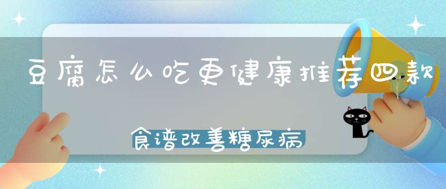 豆腐怎么吃更健康？推荐四款食谱改善糖尿病