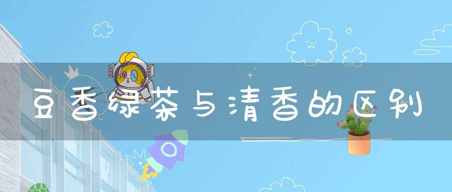 豆香绿茶与清香的区别