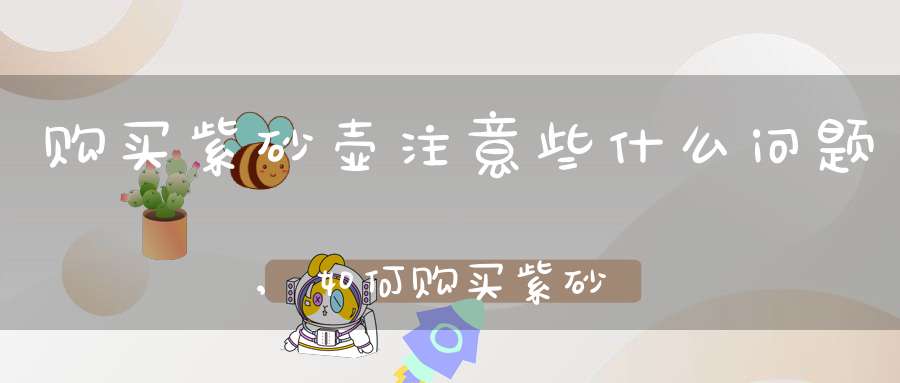 购买紫砂壶注意些什么问题,如何购买紫砂壶