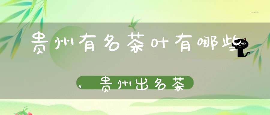 贵州有名茶叶有哪些,贵州出名茶