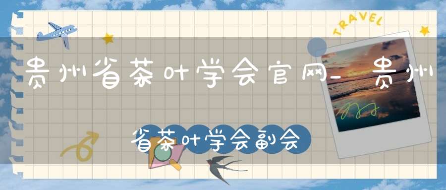 贵州省茶叶学会官网_贵州省茶叶学会副会长