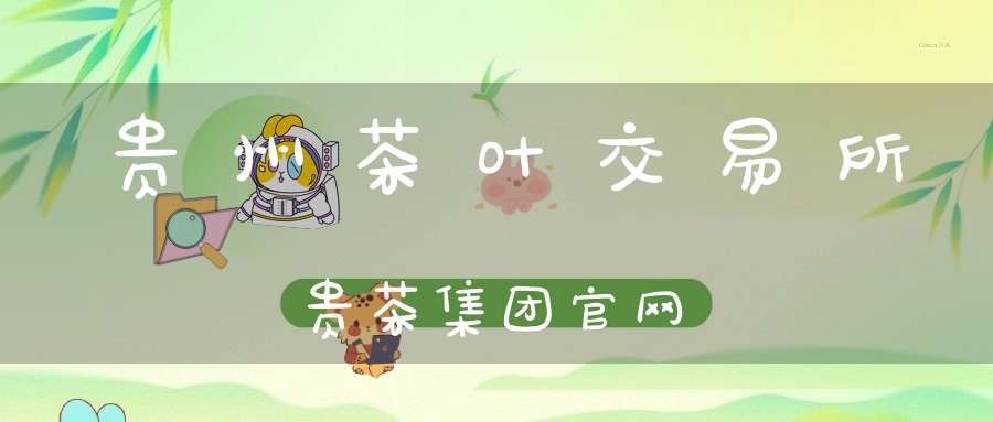 贵州茶叶交易所贵茶集团官网