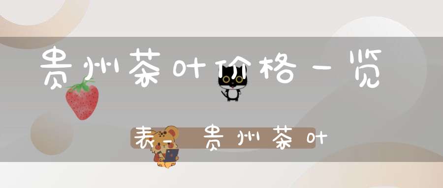 贵州茶叶价格一览表_贵州茶叶