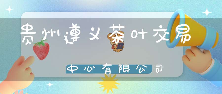 贵州遵义茶叶交易中心有限公司