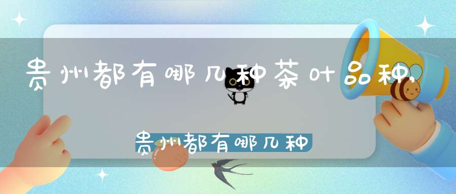 贵州都有哪几种茶叶品种,贵州都有哪几种茶叶品牌