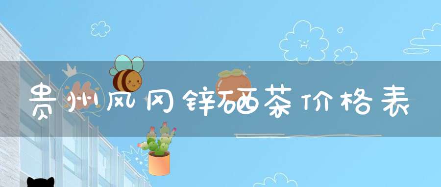 贵州风冈锌硒茶价格表