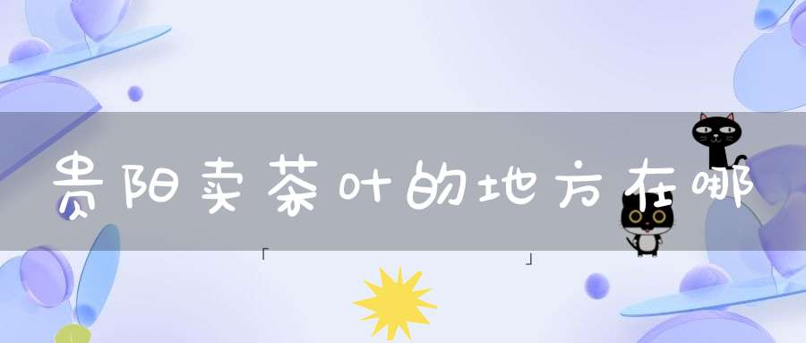贵阳卖茶叶的地方在哪