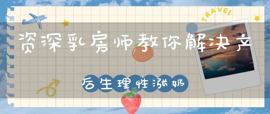 资深乳房师，教你解决产后生理性涨奶