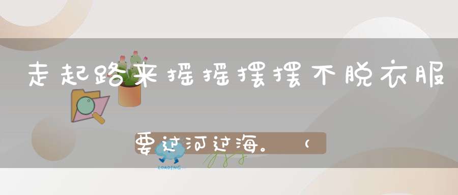 走起路来摇摇摆摆，不脱衣服要过河过海。 （猜一动物）
