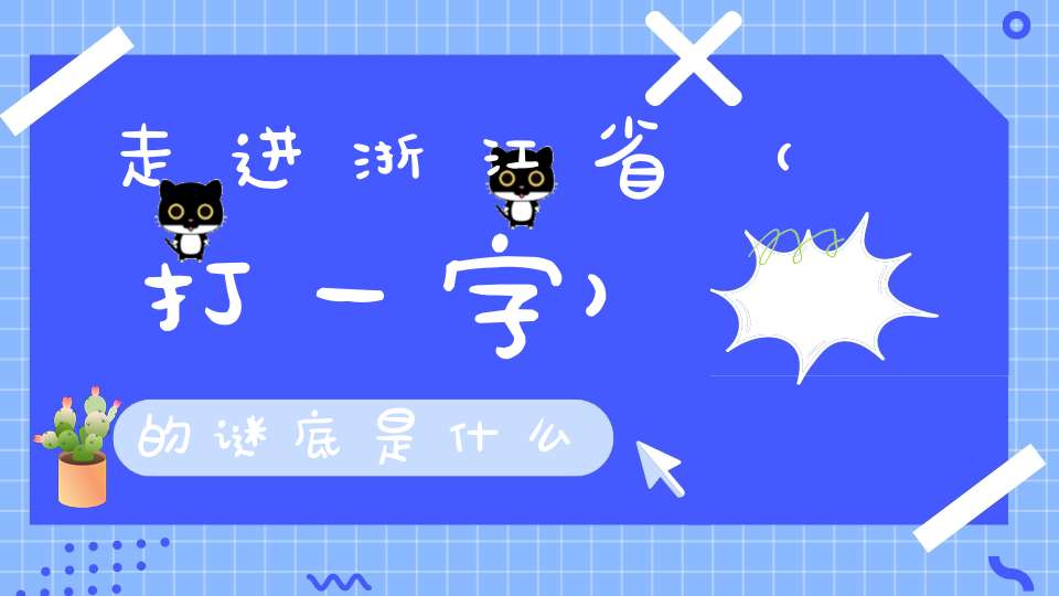 走进浙江省 （打一字）的谜底是什么?
